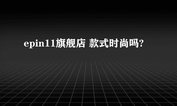 epin11旗舰店 款式时尚吗?