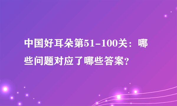 中国好耳朵第51-100关：哪些问题对应了哪些答案？