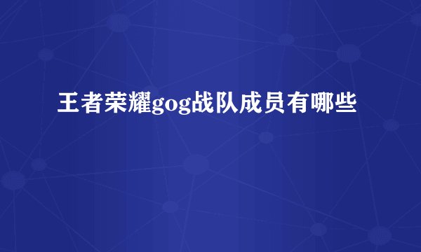 王者荣耀gog战队成员有哪些