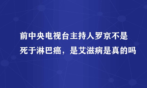 前中央电视台主持人罗京不是死于淋巴癌，是艾滋病是真的吗