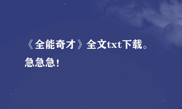 《全能奇才》全文txt下载。急急急！