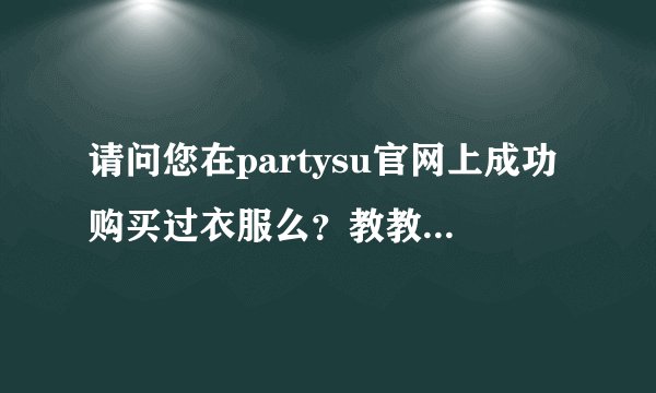 请问您在partysu官网上成功购买过衣服么？教教我可以么~
