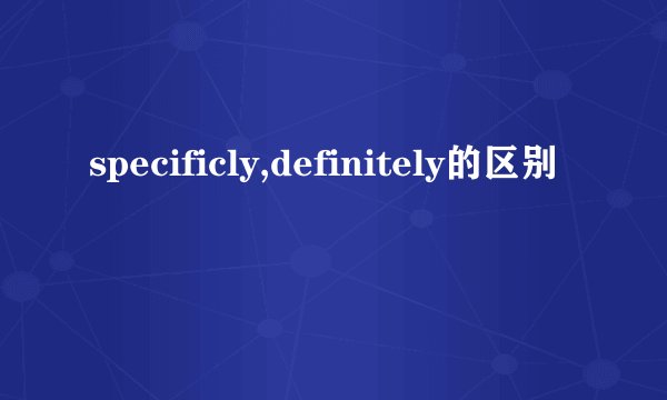 specificly,definitely的区别