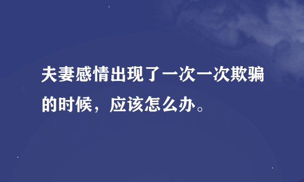 夫妻感情出现了一次一次欺骗的时候，应该怎么办。