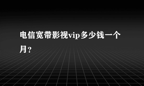 电信宽带影视vip多少钱一个月？
