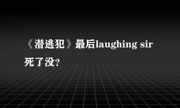 《潜逃犯》最后laughing sir死了没？