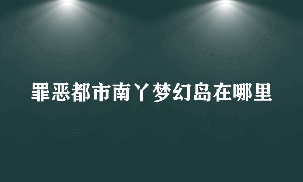 罪恶都市南丫梦幻岛在哪里