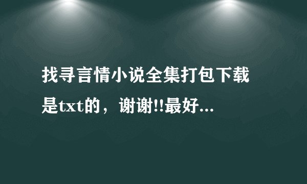 找寻言情小说全集打包下载 是txt的，谢谢!!最好是穿越或者架空类的！！爆笑温馨的！！如无现代都市也可谢