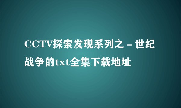 CCTV探索发现系列之－世纪战争的txt全集下载地址