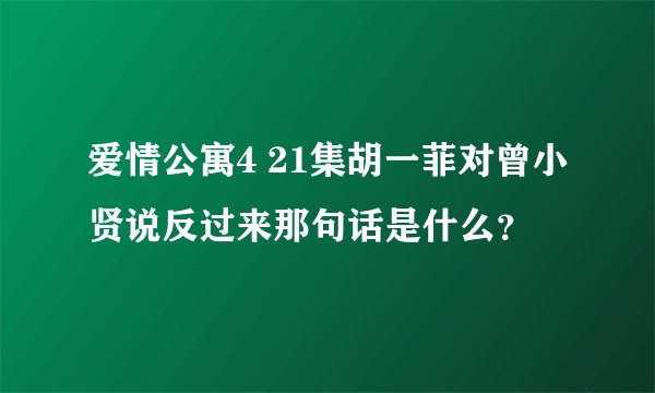 爱情公寓4 21集胡一菲对曾小贤说反过来那句话是什么？