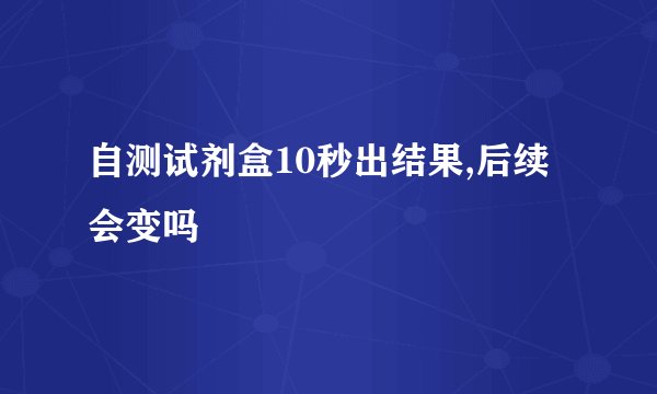 自测试剂盒10秒出结果,后续会变吗