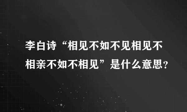 李白诗“相见不如不见相见不相亲不如不相见”是什么意思？