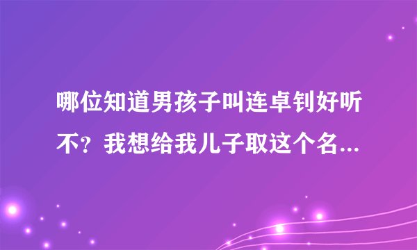 哪位知道男孩子叫连卓钊好听不？我想给我儿子取这个名字好不好？求高手帮助解答！
