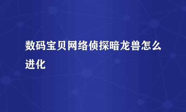 数码宝贝网络侦探暗龙兽怎么进化