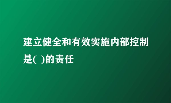 建立健全和有效实施内部控制是( )的责任
