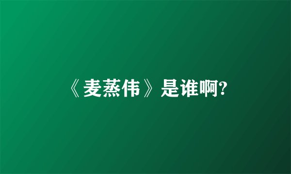 《麦蒸伟》是谁啊?