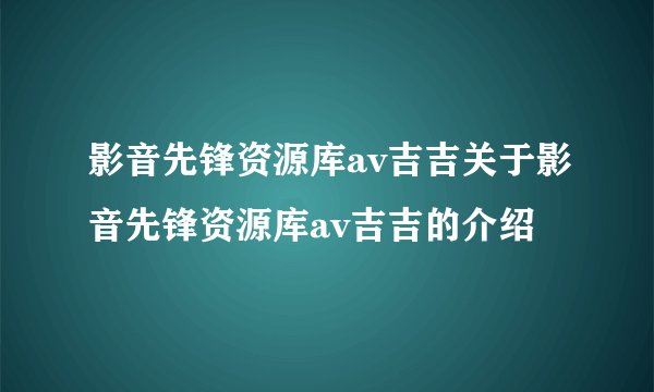 影音先锋资源库av吉吉关于影音先锋资源库av吉吉的介绍