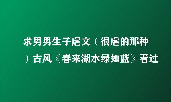 求男男生子虐文（很虐的那种）古风《春来湖水绿如蓝》看过
