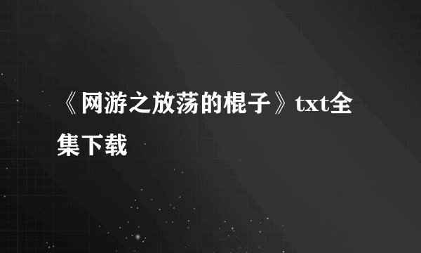 《网游之放荡的棍子》txt全集下载