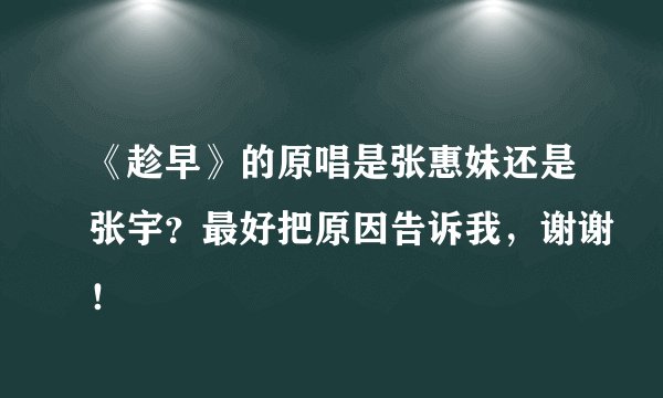 《趁早》的原唱是张惠妹还是张宇？最好把原因告诉我，谢谢！