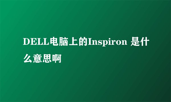 DELL电脑上的Inspiron 是什么意思啊