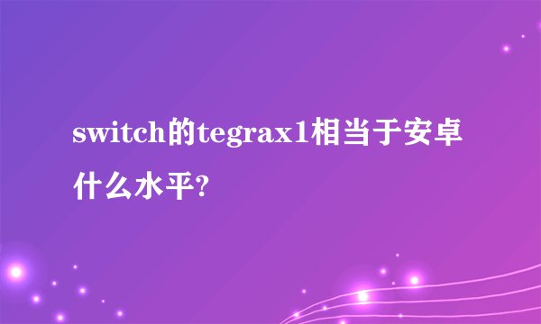 switch的tegrax1相当于安卓什么水平?