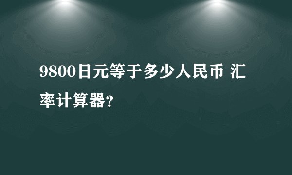 9800日元等于多少人民币 汇率计算器？