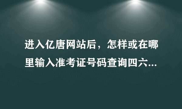 进入亿唐网站后，怎样或在哪里输入准考证号码查询四六级成绩？