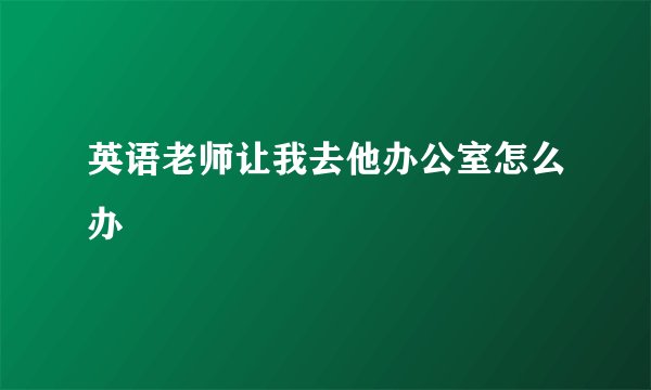 英语老师让我去他办公室怎么办