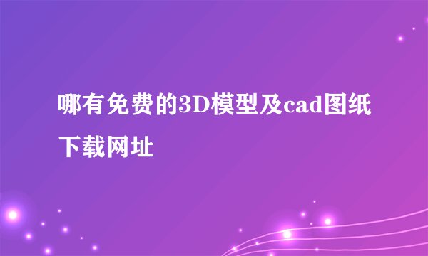 哪有免费的3D模型及cad图纸下载网址