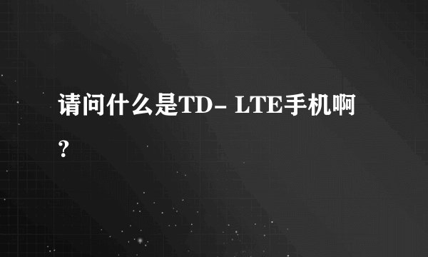请问什么是TD- LTE手机啊？