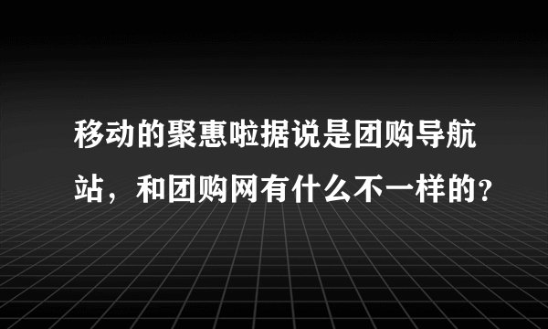 移动的聚惠啦据说是团购导航站，和团购网有什么不一样的？