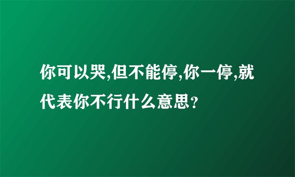 你可以哭,但不能停,你一停,就代表你不行什么意思？