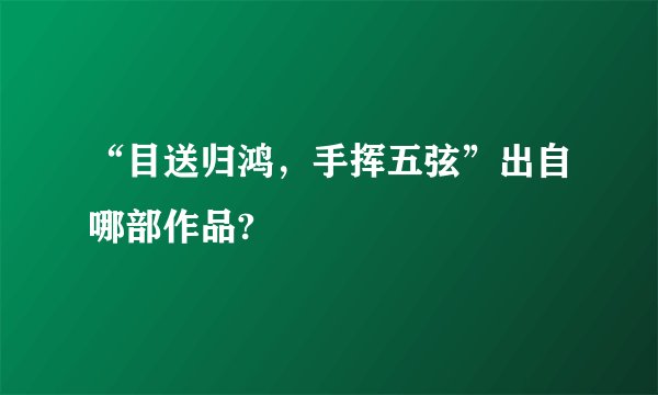 “目送归鸿，手挥五弦”出自哪部作品?