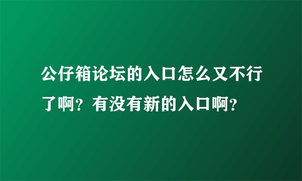 公仔箱论坛的入口怎么又不行了啊？有没有新的入口啊？
