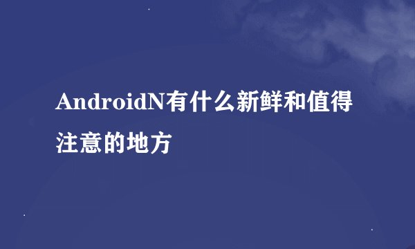 AndroidN有什么新鲜和值得注意的地方