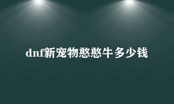 dnf新宠物憨憨牛多少钱