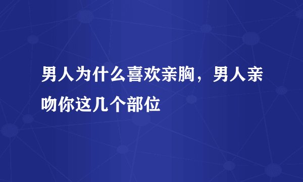 男人为什么喜欢亲胸，男人亲吻你这几个部位