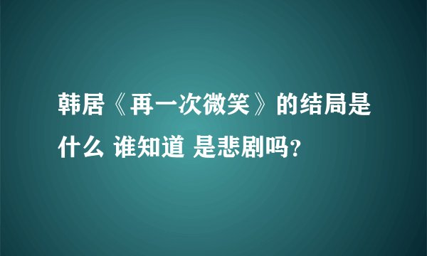 韩居《再一次微笑》的结局是什么 谁知道 是悲剧吗？