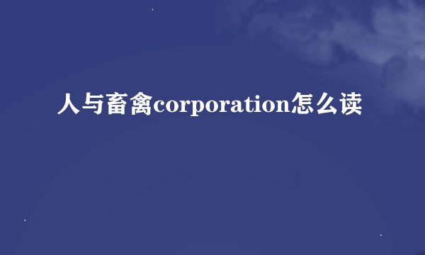 人与畜禽corporation怎么读