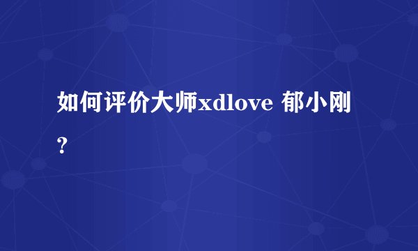 如何评价大师xdlove 郁小刚？