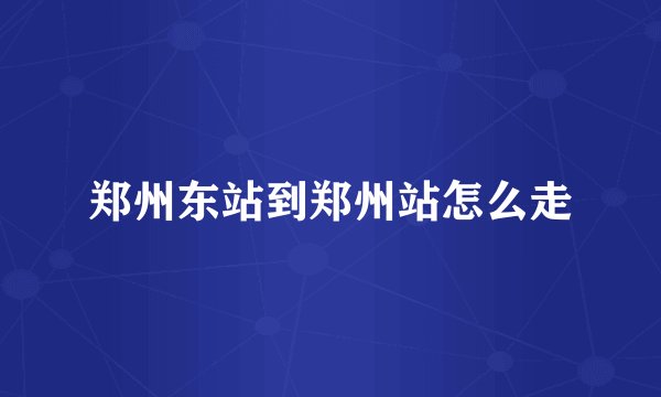 郑州东站到郑州站怎么走