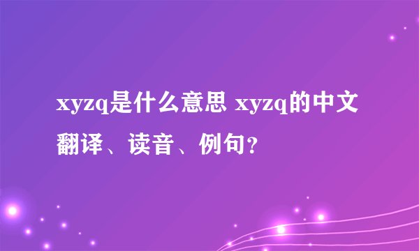 xyzq是什么意思 xyzq的中文翻译、读音、例句？