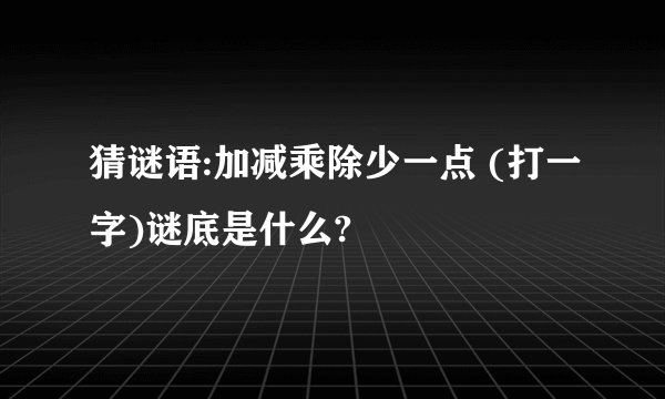 猜谜语:加减乘除少一点 (打一字)谜底是什么?