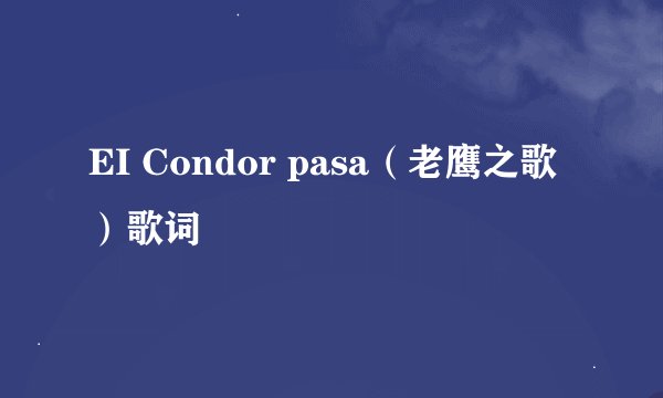 EI Condor pasa（老鹰之歌）歌词