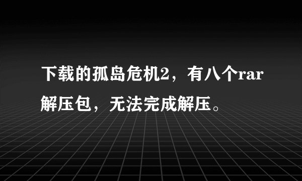 下载的孤岛危机2，有八个rar解压包，无法完成解压。