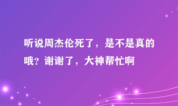 听说周杰伦死了，是不是真的哦？谢谢了，大神帮忙啊