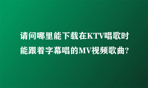 请问哪里能下载在KTV唱歌时能跟着字幕唱的MV视频歌曲?