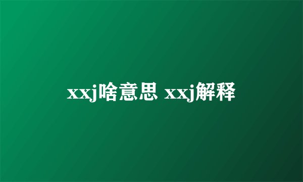 xxj啥意思 xxj解释