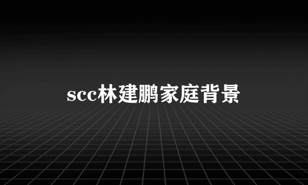 scc林建鹏家庭背景